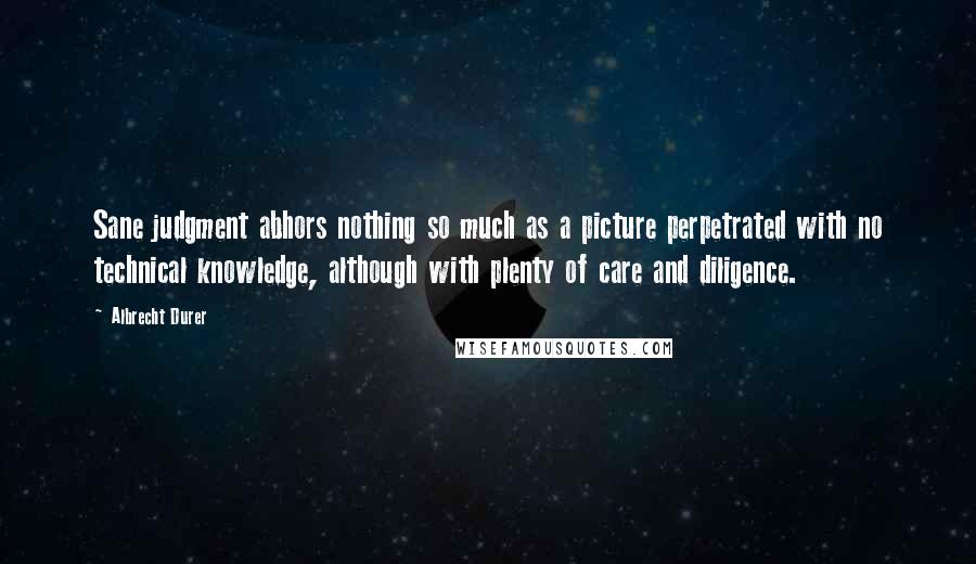 Albrecht Durer Quotes: Sane judgment abhors nothing so much as a picture perpetrated with no technical knowledge, although with plenty of care and diligence.