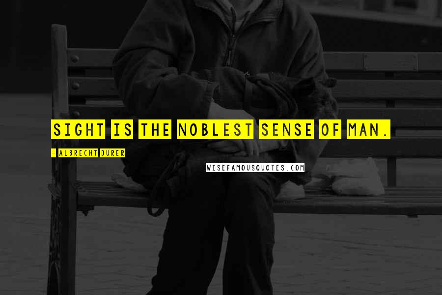 Albrecht Durer Quotes: Sight is the noblest sense of man.