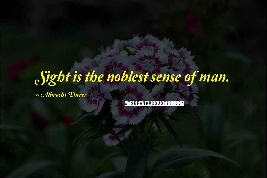 Albrecht Durer Quotes: Sight is the noblest sense of man.