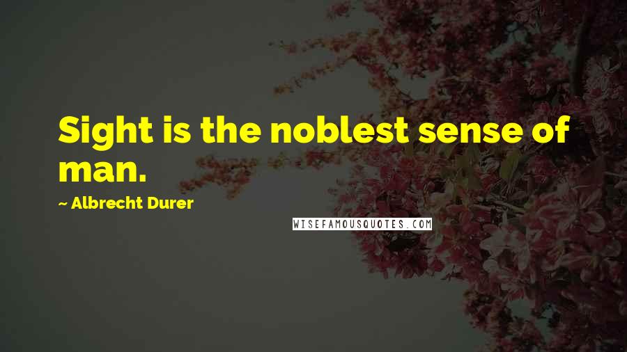 Albrecht Durer Quotes: Sight is the noblest sense of man.