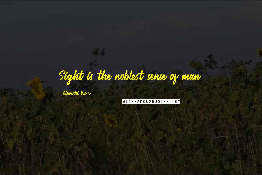 Albrecht Durer Quotes: Sight is the noblest sense of man.