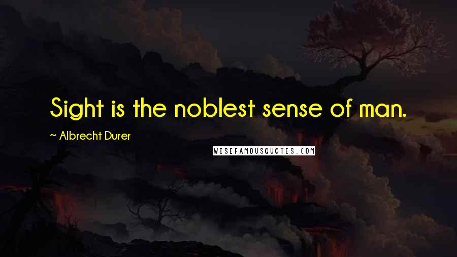 Albrecht Durer Quotes: Sight is the noblest sense of man.