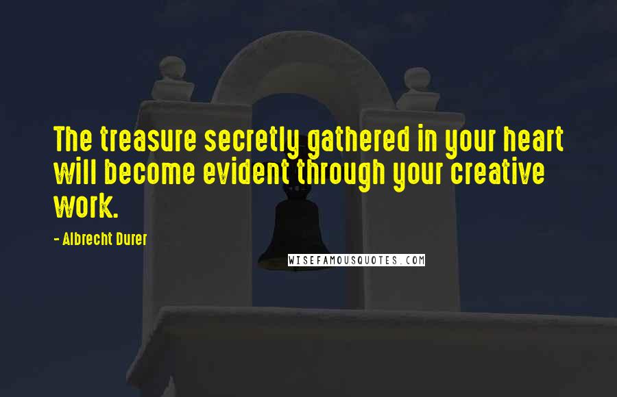 Albrecht Durer Quotes: The treasure secretly gathered in your heart will become evident through your creative work.