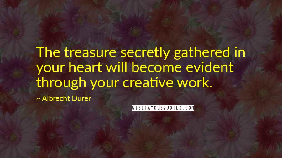 Albrecht Durer Quotes: The treasure secretly gathered in your heart will become evident through your creative work.