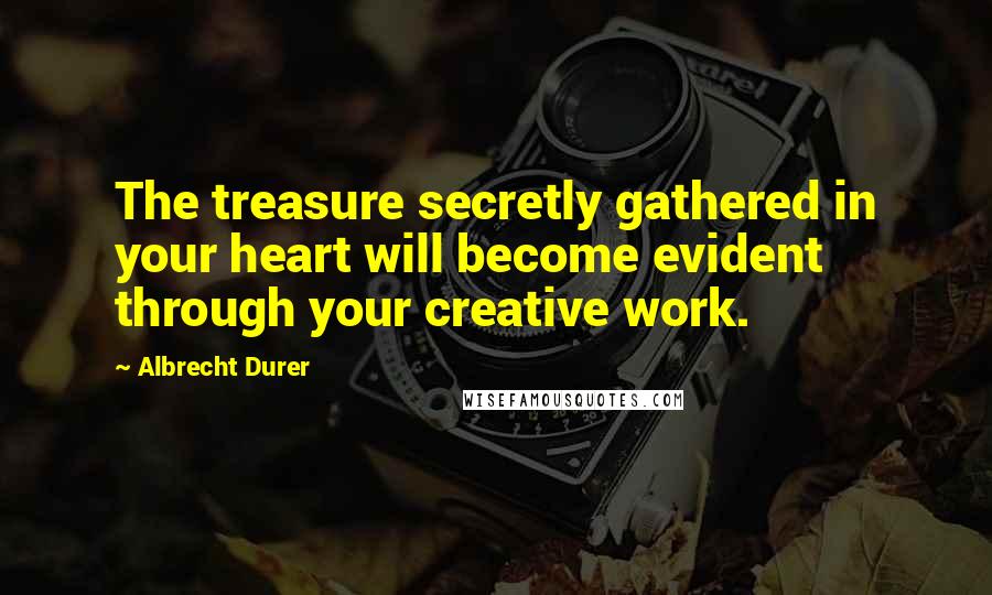 Albrecht Durer Quotes: The treasure secretly gathered in your heart will become evident through your creative work.