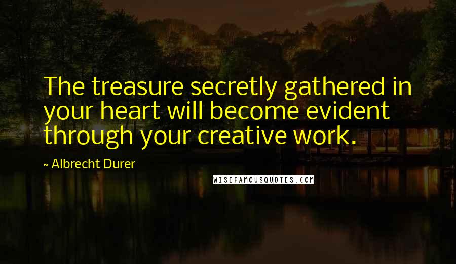 Albrecht Durer Quotes: The treasure secretly gathered in your heart will become evident through your creative work.