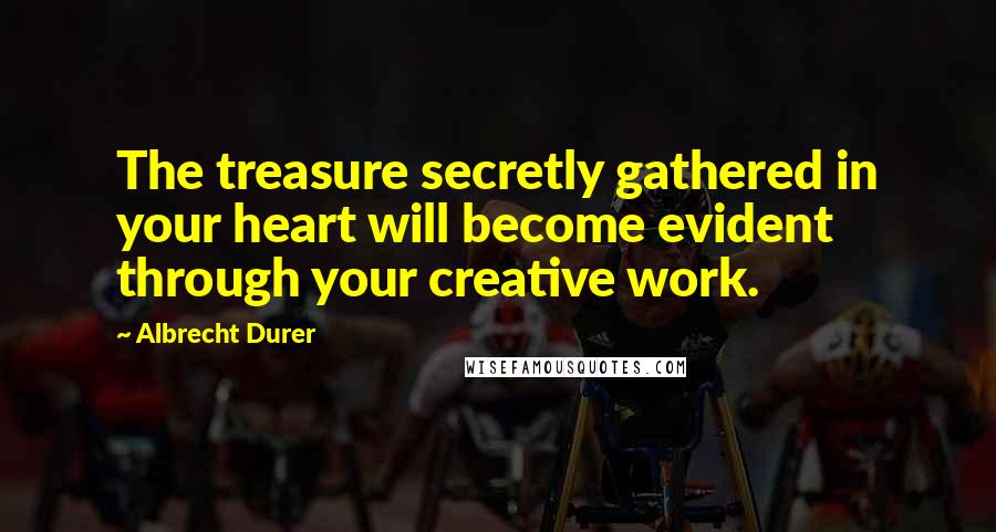 Albrecht Durer Quotes: The treasure secretly gathered in your heart will become evident through your creative work.