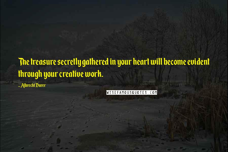 Albrecht Durer Quotes: The treasure secretly gathered in your heart will become evident through your creative work.