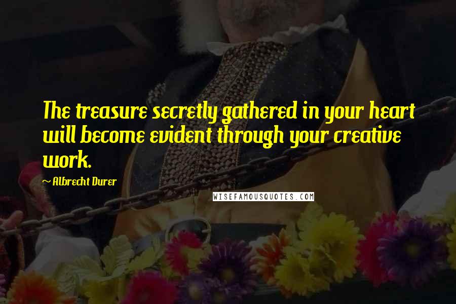 Albrecht Durer Quotes: The treasure secretly gathered in your heart will become evident through your creative work.