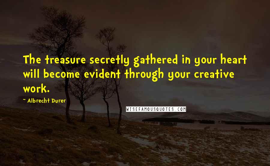 Albrecht Durer Quotes: The treasure secretly gathered in your heart will become evident through your creative work.