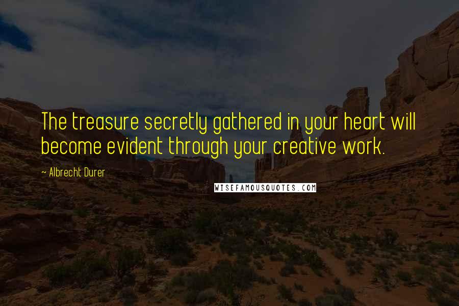 Albrecht Durer Quotes: The treasure secretly gathered in your heart will become evident through your creative work.