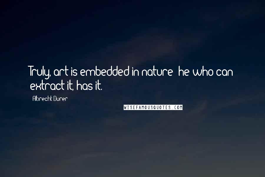 Albrecht Durer Quotes: Truly, art is embedded in nature; he who can extract it, has it.