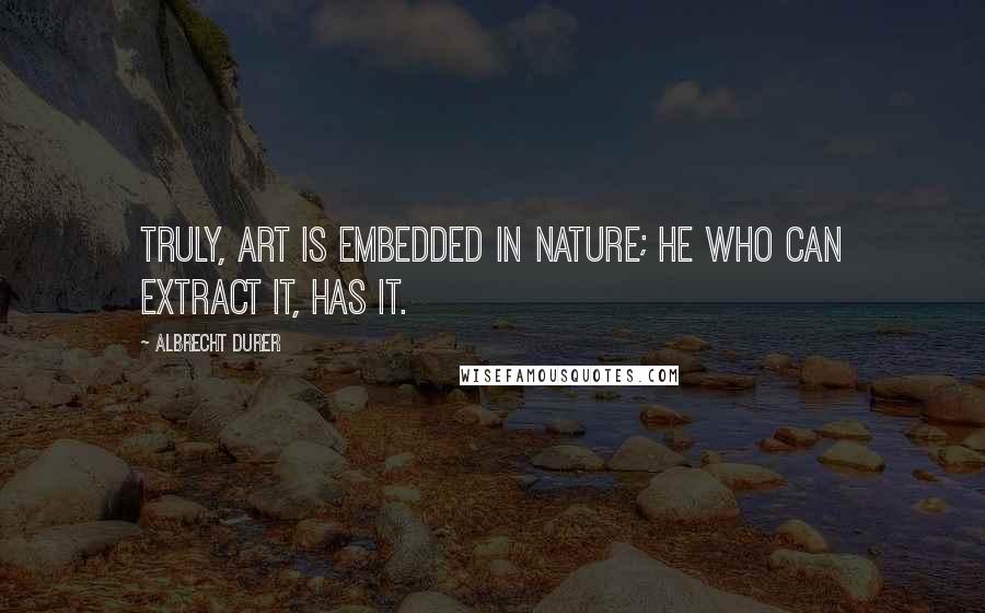 Albrecht Durer Quotes: Truly, art is embedded in nature; he who can extract it, has it.