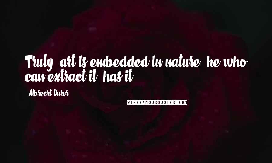 Albrecht Durer Quotes: Truly, art is embedded in nature; he who can extract it, has it.