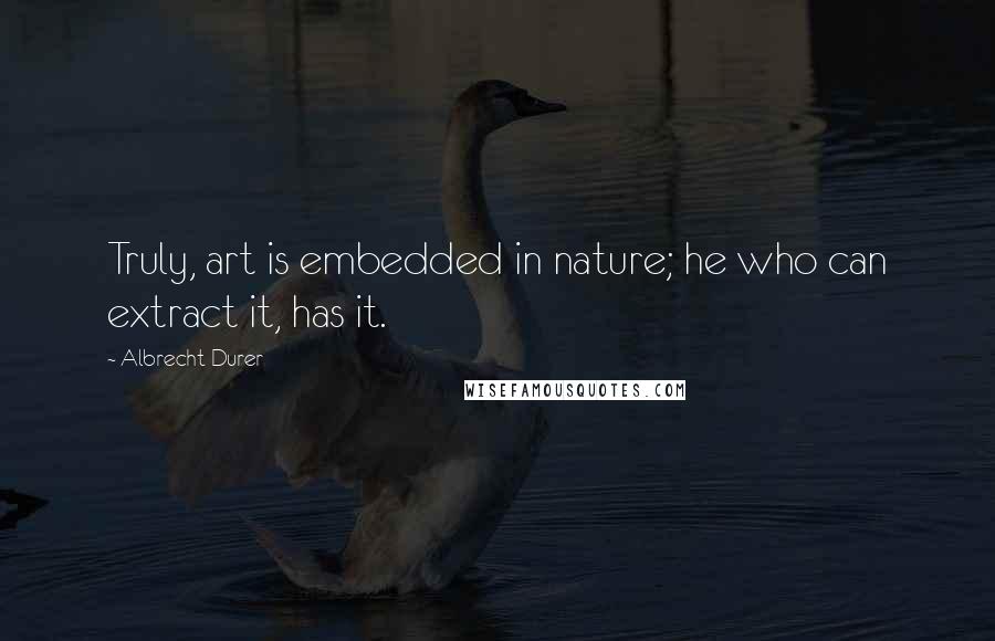 Albrecht Durer Quotes: Truly, art is embedded in nature; he who can extract it, has it.