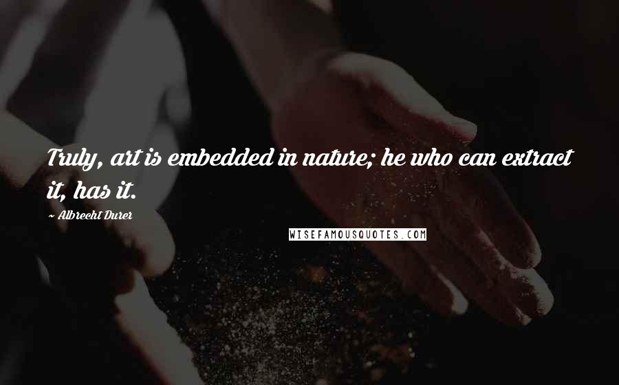 Albrecht Durer Quotes: Truly, art is embedded in nature; he who can extract it, has it.