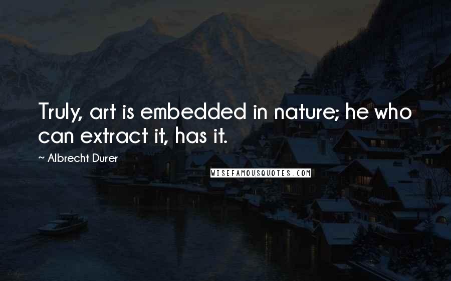 Albrecht Durer Quotes: Truly, art is embedded in nature; he who can extract it, has it.