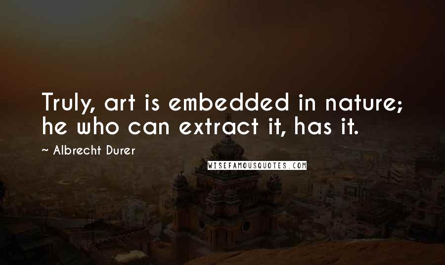 Albrecht Durer Quotes: Truly, art is embedded in nature; he who can extract it, has it.