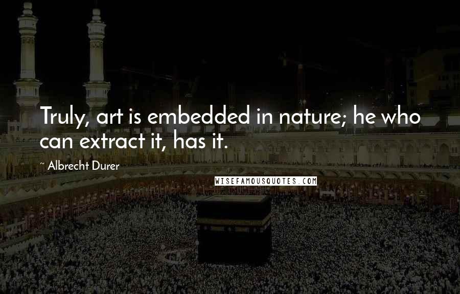 Albrecht Durer Quotes: Truly, art is embedded in nature; he who can extract it, has it.