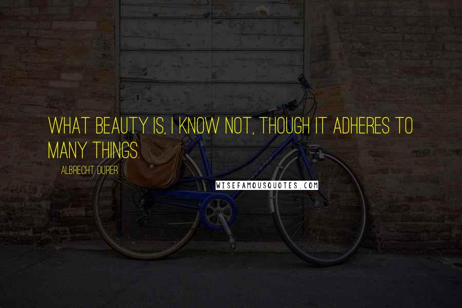 Albrecht Durer Quotes: What beauty is, I know not, though it adheres to many things.