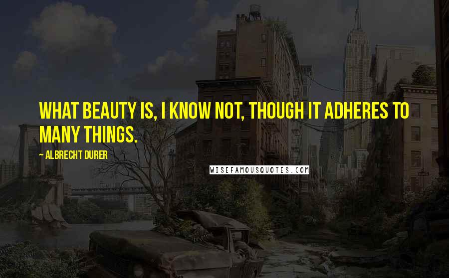 Albrecht Durer Quotes: What beauty is, I know not, though it adheres to many things.