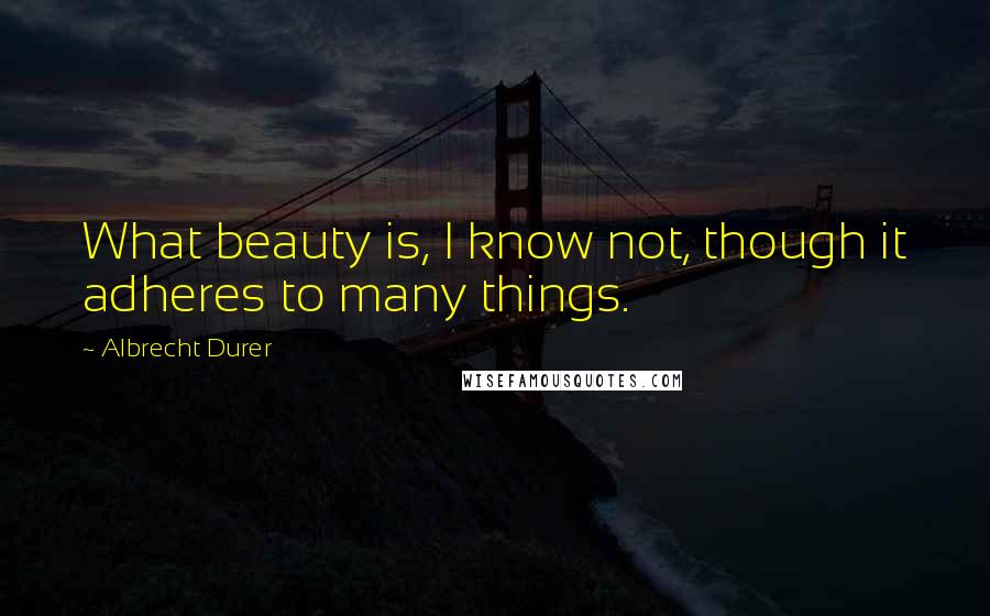 Albrecht Durer Quotes: What beauty is, I know not, though it adheres to many things.