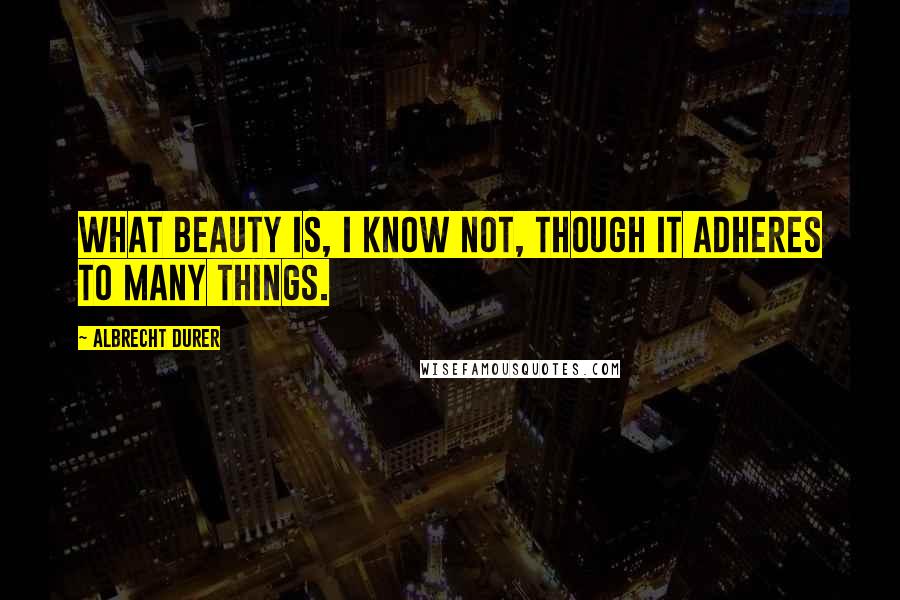 Albrecht Durer Quotes: What beauty is, I know not, though it adheres to many things.