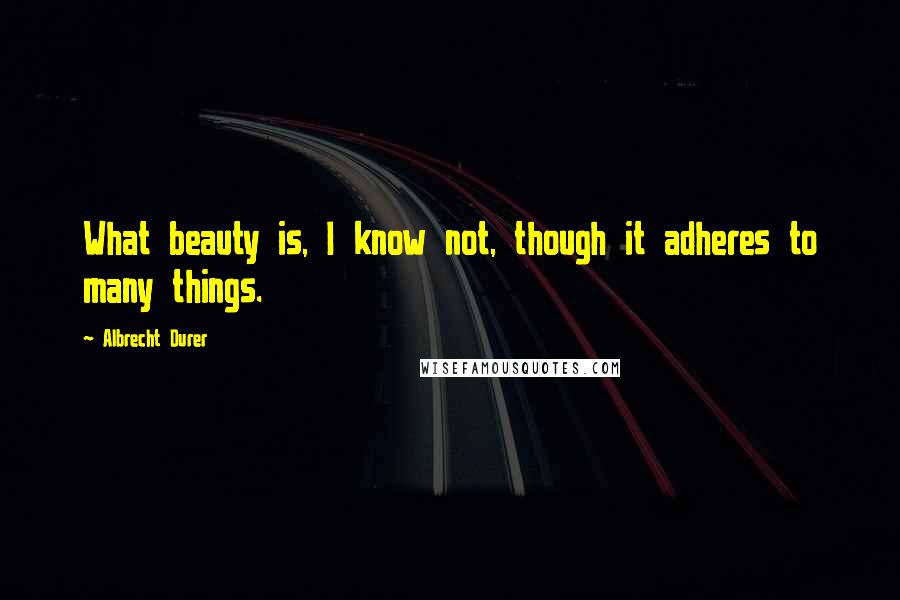 Albrecht Durer Quotes: What beauty is, I know not, though it adheres to many things.