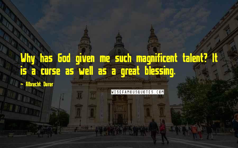 Albrecht Durer Quotes: Why has God given me such magnificent talent? It is a curse as well as a great blessing.