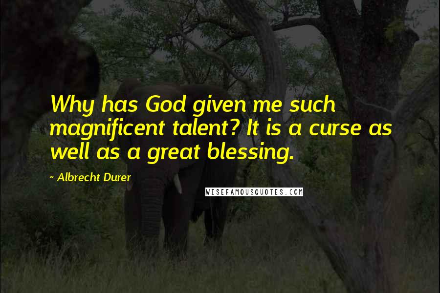 Albrecht Durer Quotes: Why has God given me such magnificent talent? It is a curse as well as a great blessing.