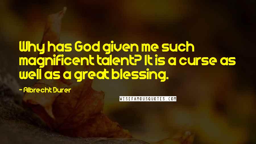 Albrecht Durer Quotes: Why has God given me such magnificent talent? It is a curse as well as a great blessing.