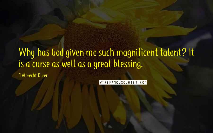 Albrecht Durer Quotes: Why has God given me such magnificent talent? It is a curse as well as a great blessing.