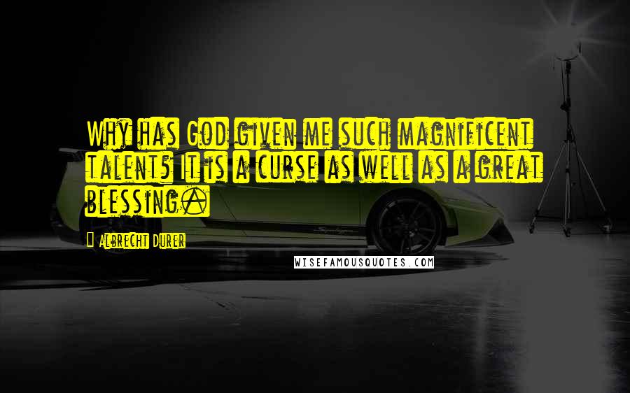 Albrecht Durer Quotes: Why has God given me such magnificent talent? It is a curse as well as a great blessing.