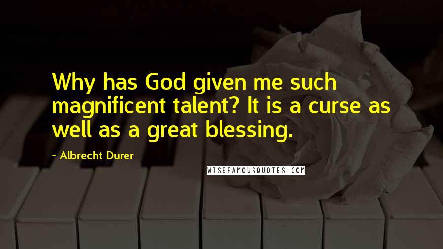 Albrecht Durer Quotes: Why has God given me such magnificent talent? It is a curse as well as a great blessing.