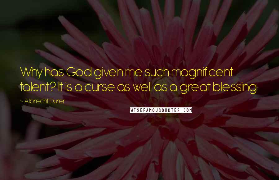 Albrecht Durer Quotes: Why has God given me such magnificent talent? It is a curse as well as a great blessing.