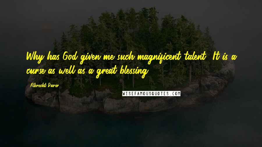 Albrecht Durer Quotes: Why has God given me such magnificent talent? It is a curse as well as a great blessing.