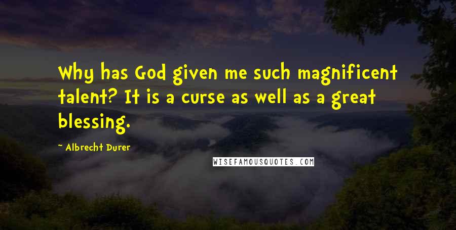 Albrecht Durer Quotes: Why has God given me such magnificent talent? It is a curse as well as a great blessing.