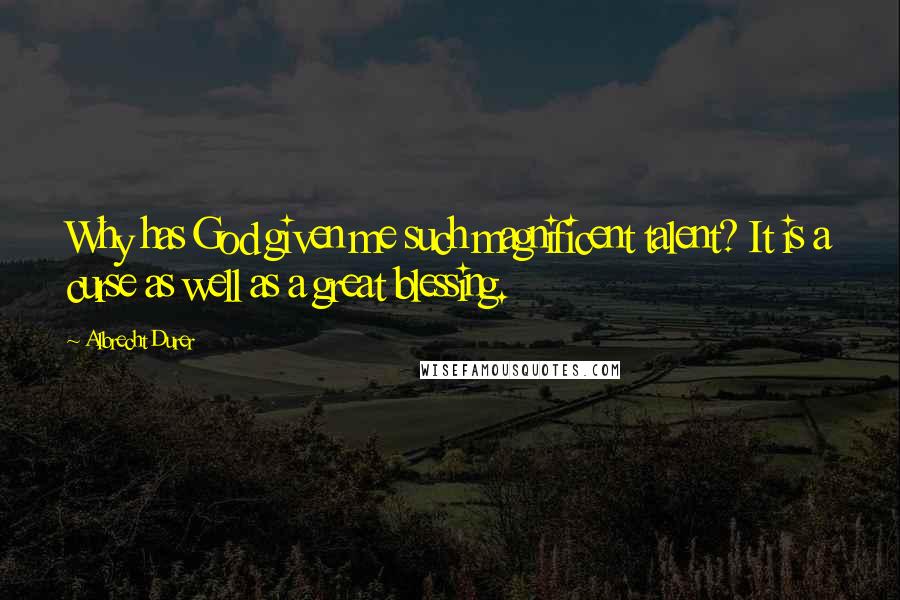 Albrecht Durer Quotes: Why has God given me such magnificent talent? It is a curse as well as a great blessing.