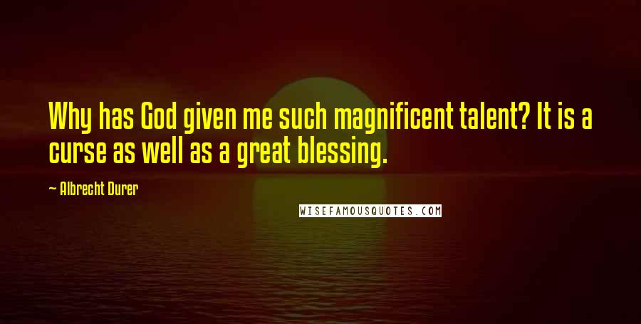 Albrecht Durer Quotes: Why has God given me such magnificent talent? It is a curse as well as a great blessing.