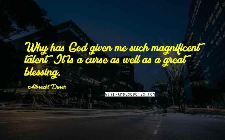 Albrecht Durer Quotes: Why has God given me such magnificent talent? It is a curse as well as a great blessing.