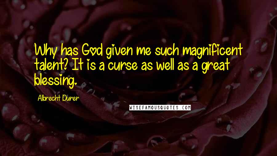Albrecht Durer Quotes: Why has God given me such magnificent talent? It is a curse as well as a great blessing.
