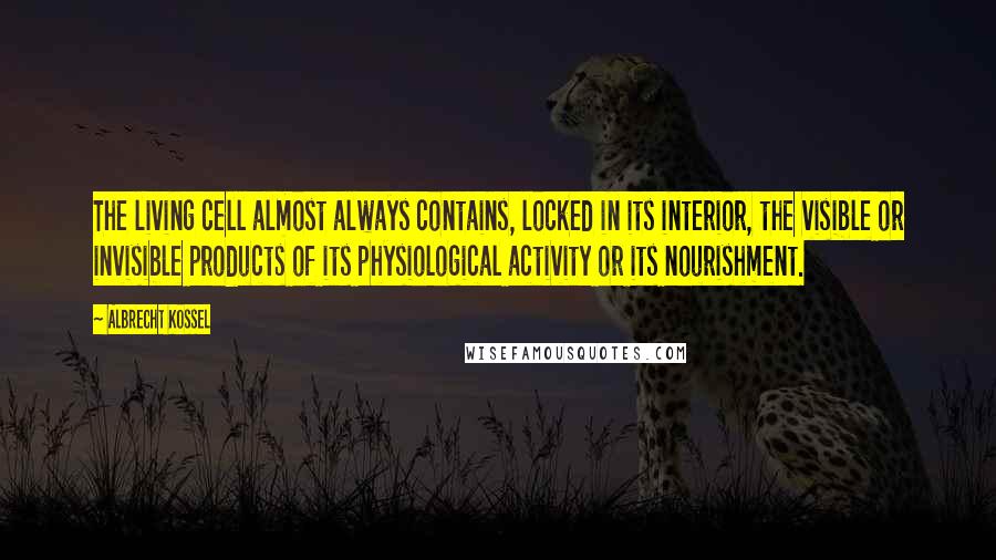 Albrecht Kossel Quotes: The living cell almost always contains, locked in its interior, the visible or invisible products of its physiological activity or its nourishment.