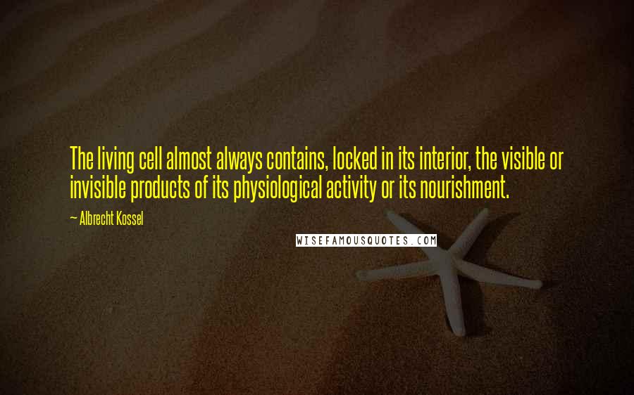 Albrecht Kossel Quotes: The living cell almost always contains, locked in its interior, the visible or invisible products of its physiological activity or its nourishment.