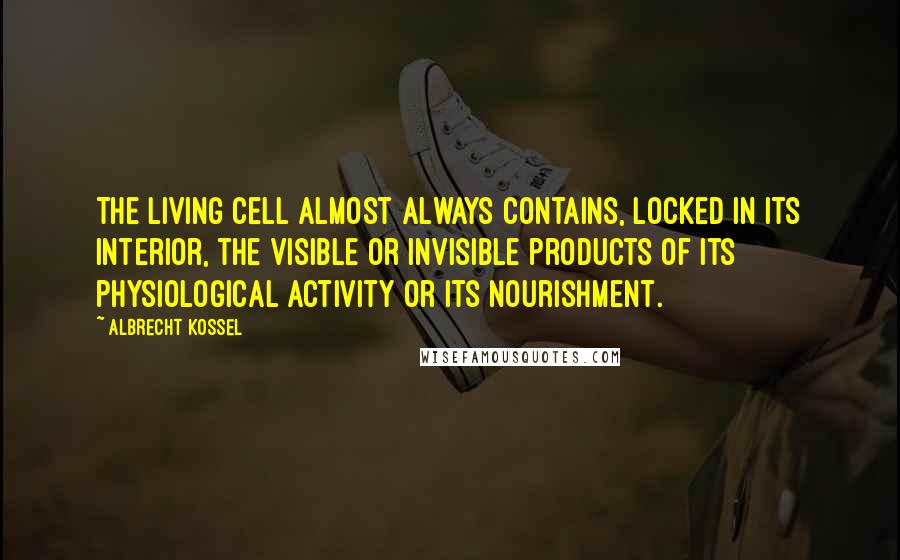 Albrecht Kossel Quotes: The living cell almost always contains, locked in its interior, the visible or invisible products of its physiological activity or its nourishment.