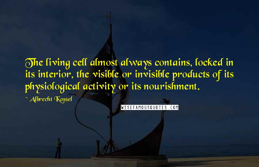 Albrecht Kossel Quotes: The living cell almost always contains, locked in its interior, the visible or invisible products of its physiological activity or its nourishment.