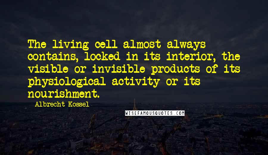 Albrecht Kossel Quotes: The living cell almost always contains, locked in its interior, the visible or invisible products of its physiological activity or its nourishment.