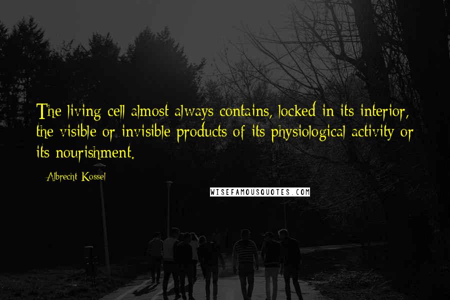 Albrecht Kossel Quotes: The living cell almost always contains, locked in its interior, the visible or invisible products of its physiological activity or its nourishment.