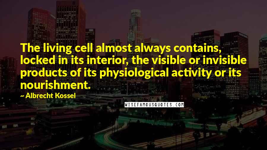 Albrecht Kossel Quotes: The living cell almost always contains, locked in its interior, the visible or invisible products of its physiological activity or its nourishment.