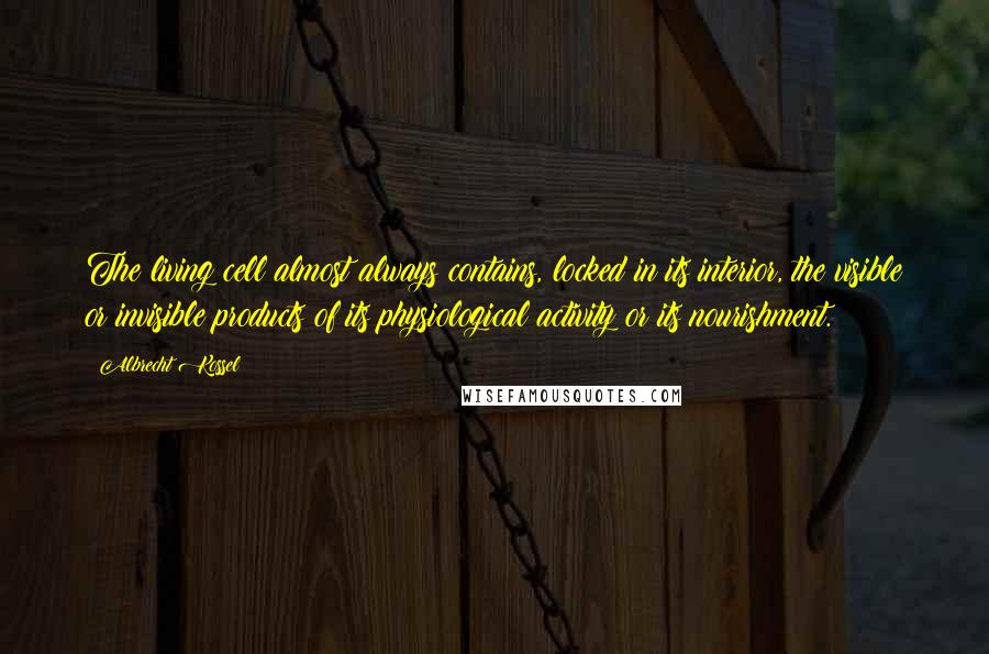 Albrecht Kossel Quotes: The living cell almost always contains, locked in its interior, the visible or invisible products of its physiological activity or its nourishment.