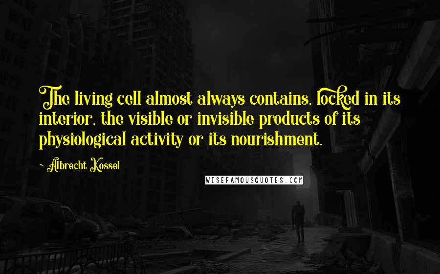 Albrecht Kossel Quotes: The living cell almost always contains, locked in its interior, the visible or invisible products of its physiological activity or its nourishment.